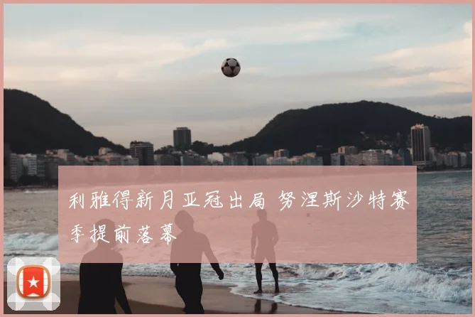 利雅得新月亚冠出局 努涅斯沙特赛季提前落幕