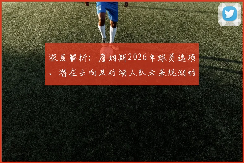 深度解析：詹姆斯2026年球员选项、潜在去向及对湖人队未来规划的影响