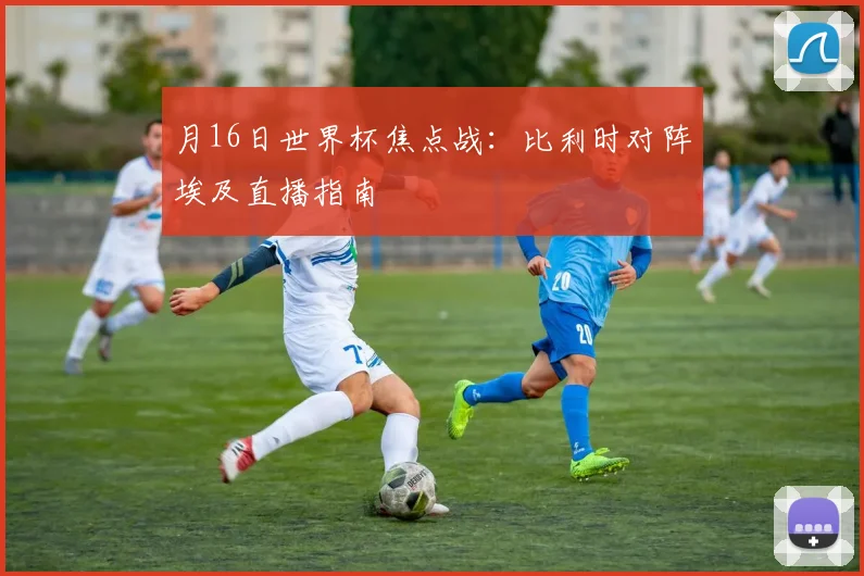 月16日世界杯焦点战:比利时对阵埃及直播指南
