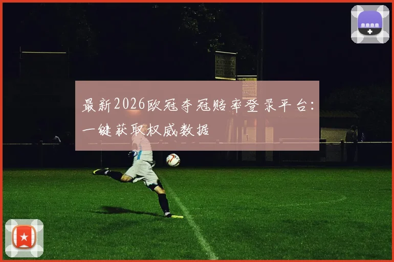 最新2026欧冠夺冠赔率登录平台：一键获取权威数据