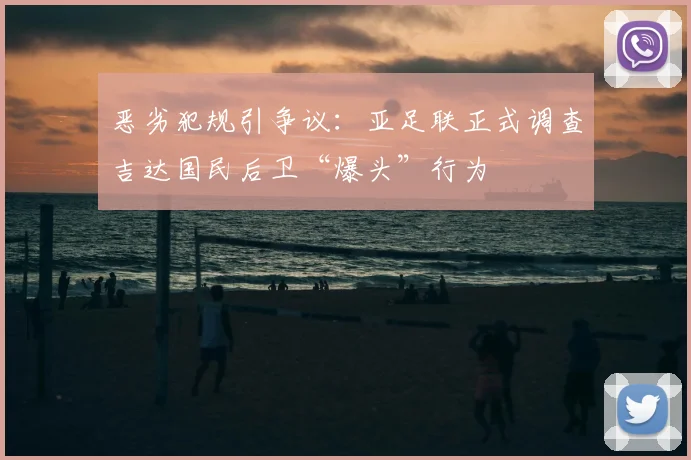 恶劣犯规引争议：亚足联正式调查吉达国民后卫“爆头”行为