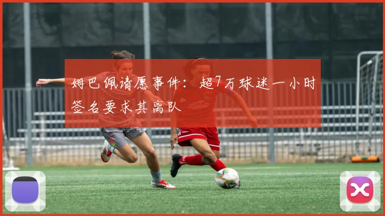 姆巴佩请愿事件：超7万球迷一小时签名要求其离队