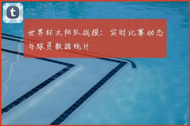 世界杯太阳队战报：实时比赛动态与球员数据统计