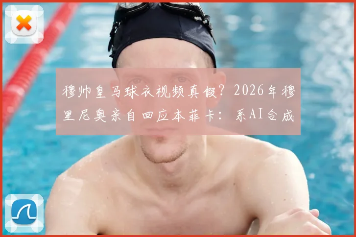 穆帅皇马球衣视频真假？2026年穆里尼奥亲自回应本菲卡：系AI合成，未参与拍摄