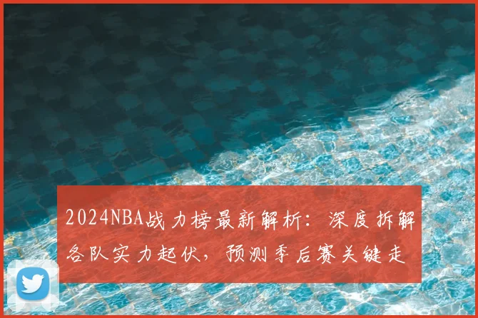 2024NBA战力榜最新解析:深度拆解各队实力起伏,预测季后赛关键走向