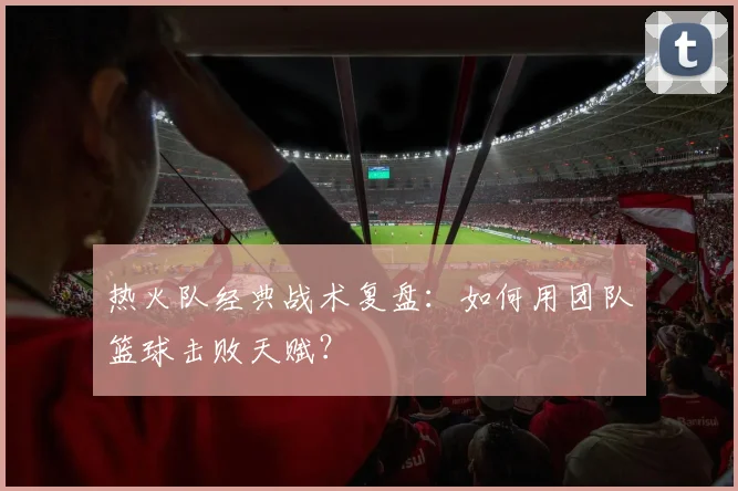 热火队经典战术复盘：如何用团队篮球击败天赋？