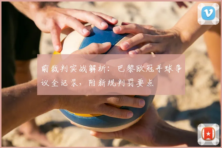 前裁判实战解析:巴黎欧冠手球争议全记录,附新规判罚要点
