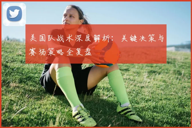 美国队战术深度解析：关键决策与赛场策略全复盘