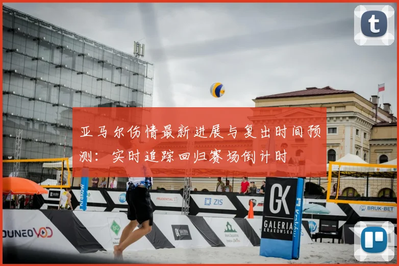 亚马尔伤情最新进展与复出时间预测：实时追踪回归赛场倒计时