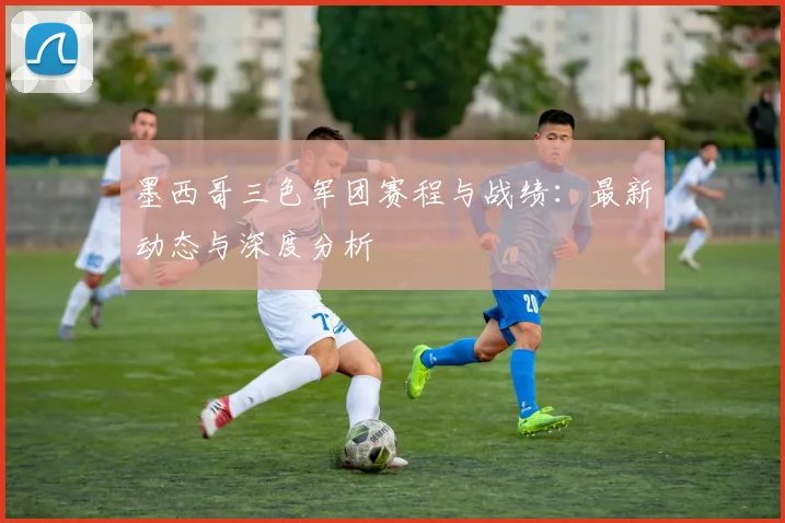 墨西哥三色军团赛程与战绩：最新动态与深度分析