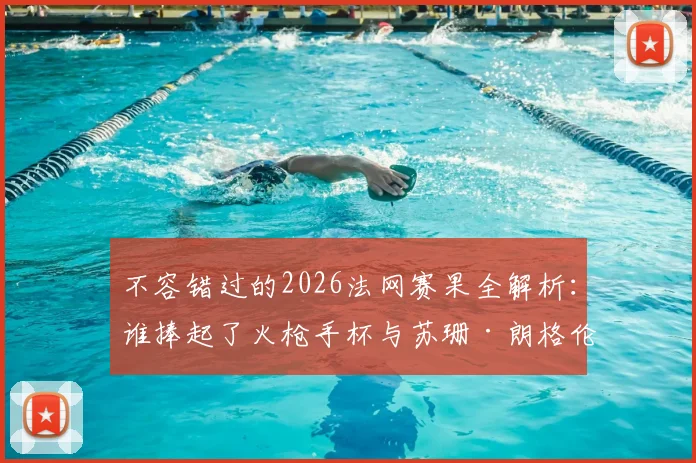 不容错过的2026法网赛果全解析：谁捧起了火枪手杯与苏珊·朗格伦杯？