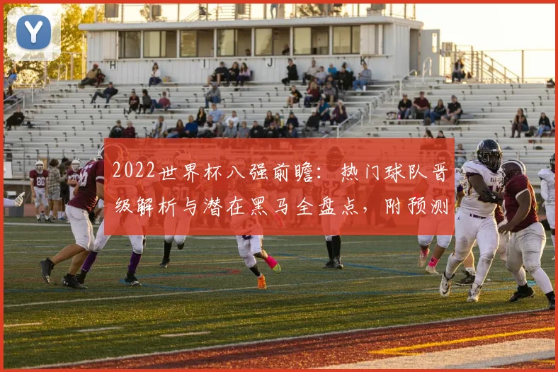 2022世界杯八强前瞻：热门球队晋级解析与潜在黑马全盘点，附预测实用技巧
