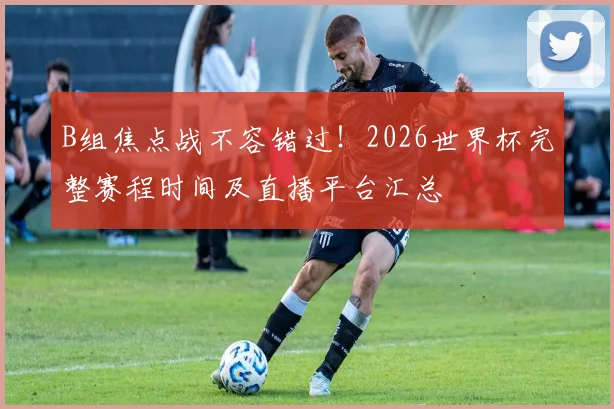 B组焦点战不容错过！2026世界杯完整赛程时间及直播平台汇总