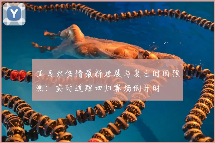 亚马尔伤情最新进展与复出时间预测：实时追踪回归赛场倒计时
