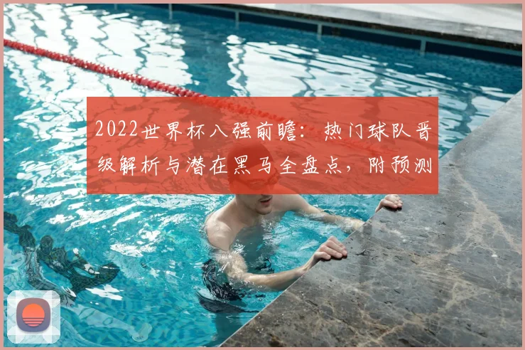 2022世界杯八强前瞻:热门球队晋级解析与潜在黑马全盘点,附预测实用技巧