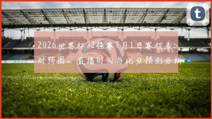 2026世界杯32强赛7月1日赛程表：对阵图、直播时间与比分预测分析
