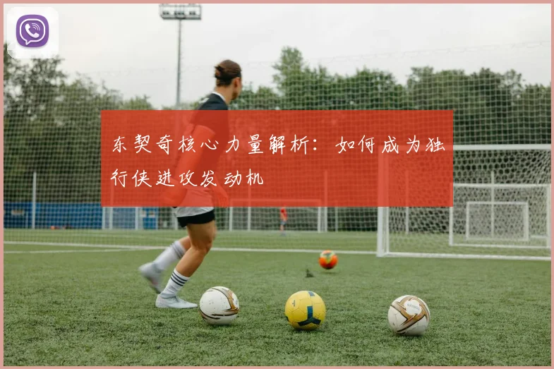 东契奇核心力量解析：如何成为独行侠进攻发动机