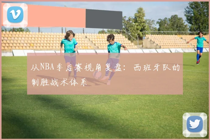 从NBA季后赛视角复盘:西班牙队的制胜战术体系