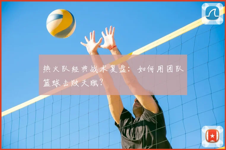 热火队经典战术复盘:如何用团队篮球击败天赋?