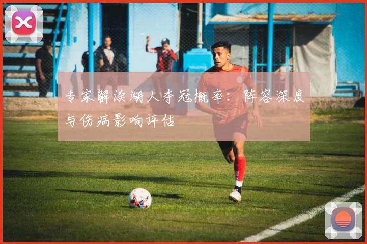专家解读湖人夺冠概率：阵容深度与伤病影响评估