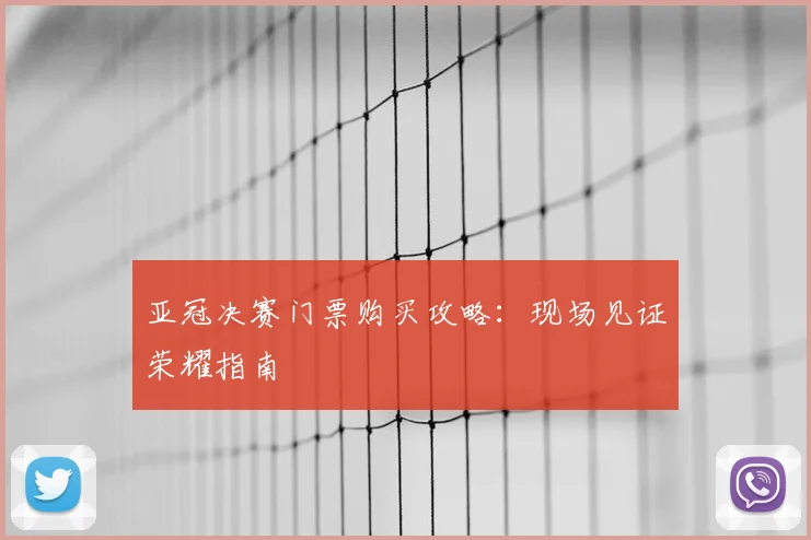 亚冠决赛门票购买攻略：现场见证荣耀指南