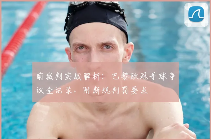 前裁判实战解析:巴黎欧冠手球争议全记录,附新规判罚要点
